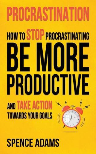 Procrastination: How to Stop Procrastinating, Be More Productive, and Take Action Towards Your Goals