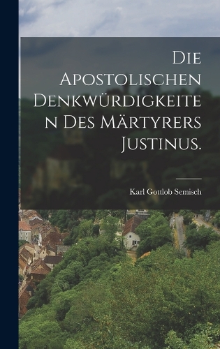 Die apostolischen Denkwürdigkeiten des Märtyrers Justinus.
