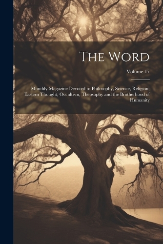 The Word: Monthly Magazine Devoted to Philosophy, Science, Religion; Eastern Thought, Occultism, Theosophy and the Brotherhood of Humanity; Volume 17