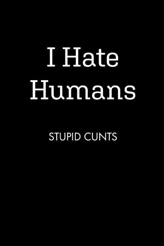 I Hate Humans STUPID CUNTS