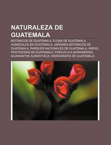 Naturaleza de Guatemala: Botanicos de Guatemala, Flora de Guatemala, Humedales En Guatemala, Jardines Botanicos de Guatemala