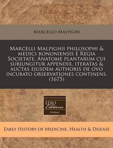 Marcelli Malpighii Philosophi & Medici Bononiensis E Regia Societate, Anatome Plantarum Cui Subjungitur Appendix, Iteratas & Auctas Ejusdem Authoris de Ovo Incubato Observationes Continens. (1675)