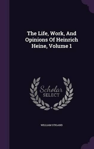 The Life, Work, And Opinions Of Heinrich Heine, Volume 1