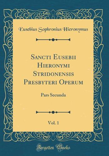 Sancti Eusebii Hieronymi Stridonensis Presbyteri Operum, Vol. 1: Pars Secunda (Classic Reprint)