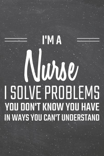 I'm a Nurse I Solve Problems You Don't Know You Have