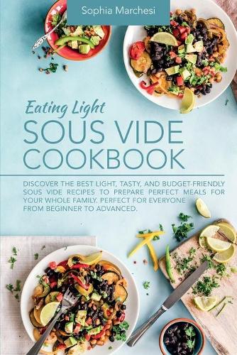 Eating Light Sous Vide Cookbook: Discover the Best Light, Tasty, and Budget-Friendly Sous Vide Recipes to Prepare Perfect Meals for Your Whole Family. Perfect for Everyone from Begi
