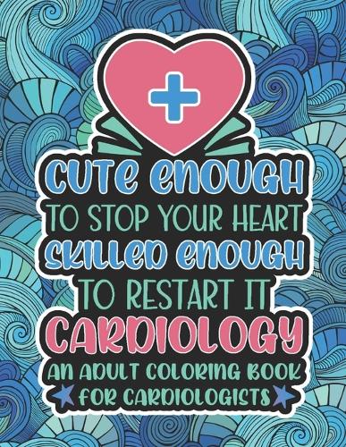 Cute Enough To Stop Your Heart, Cardiology Coloring Book: A Funny & Snarky Cardiologist Coloring Book, A Novelty Gift Idea For Women, Men