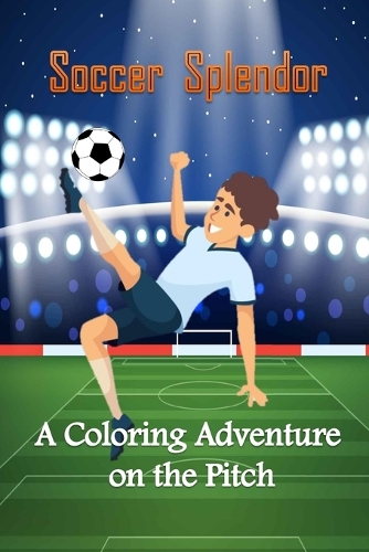 Soccer Splendor: A Coloring Adventure on the Pitch: Soccer Coloring Book for Kids; Age-Appropriate Coloring Pages; Creative Coloring Fun (Ages 6-12); Exciting Soccer