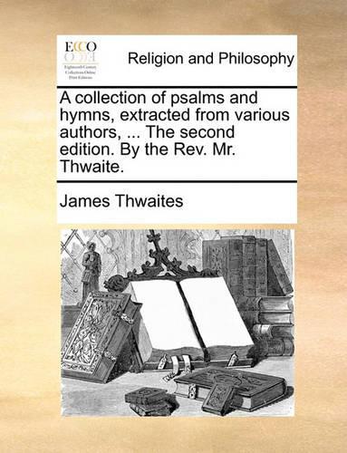 A Collection of Psalms and Hymns, Extracted from Various Authors, ... the Second Edition. by the REV. Mr. Thwaite.