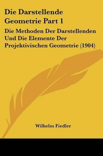 Die Darstellende Geometrie Part 1: Die Methoden Der Darstellenden Und Die Elemente Der Projektivischen Geometrie (1904)(German)