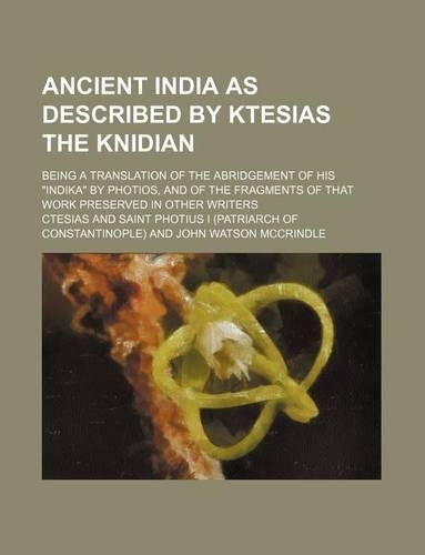 Ancient India as Described by Ktesias the Knidian; Being a Translation of the Abridgement of His Indika by Photios, and of the Fragments of That Work: (English)