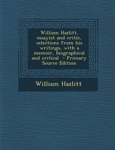 William Hazlitt, Essayist and Critic, Selections from His Writings, with a Memoir, Biographical and Critical - Primary Source Edition