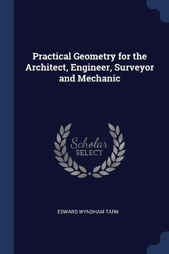 Practical Geometry for the Architect, Engineer, Surveyor and Mechanic