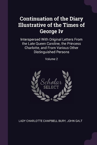 Continuation of the Diary Illustrative of the Times of George Iv: Interspersed With Original Letters From the Late Queen Caroline, the Princess Charlotte, and From Various Other Distinguished Persons; Volume 2