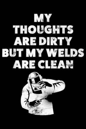 My Thoughts Are Dirty But My Welds Are Clean