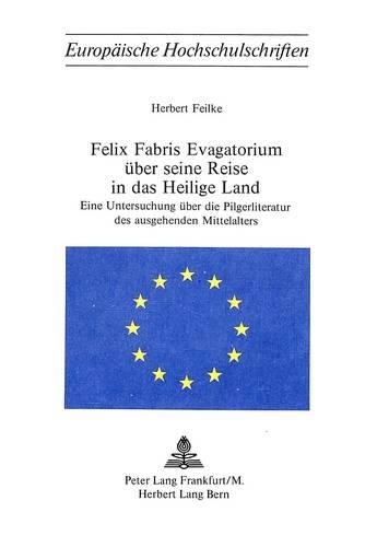 Felix Fabris Evagatorium Ueber Seine Reise in Das Heilige Land: Eine Untersuchung Ueber Die Pilgerliteratur Des Ausgehenden Mittelalters(155 Europaeische Hochschulschriften / European University Studie)