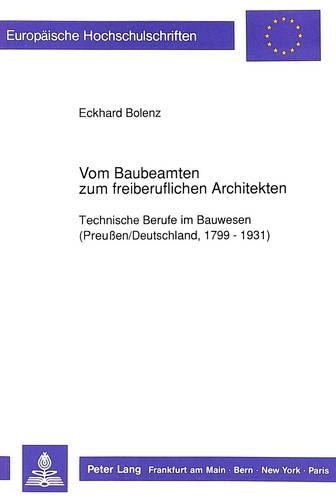 Vom Baubeamten Zum Freiberuflichen Architekten: Technische Berufe Im Bauwesen (Preußen/Deutschland, 1799 - 1931)(488 Europaeische Hochschulschriften / European University Studie)