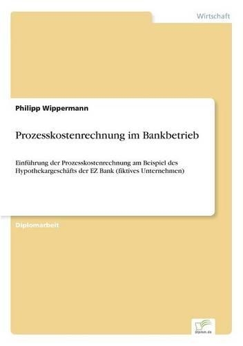 Prozesskostenrechnung im Bankbetrieb: Einführung der Prozesskostenrechnung am Beispiel des Hypothekargeschäfts der EZ Bank (fiktives Unternehmen)(German)