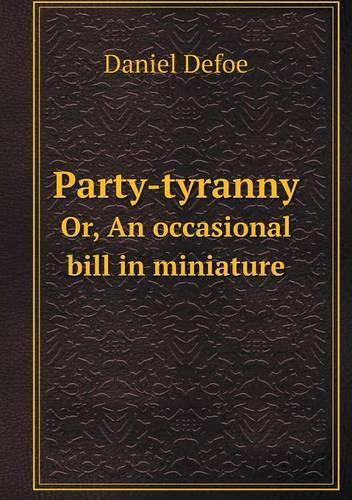 Party-tyranny Or, An occasional bill in miniature: (English)