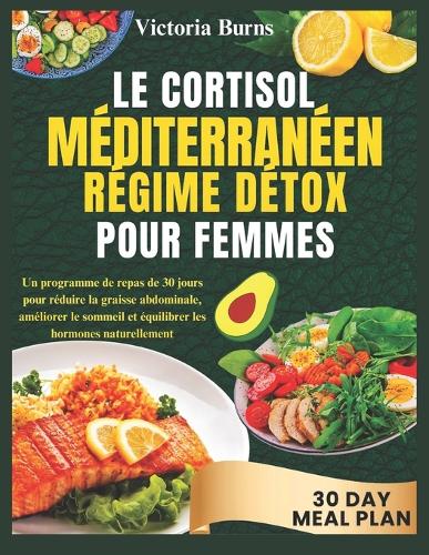 Le Cortisol Méditerranéenrégime Détox Pour Femmes: Un programme de repas de 30 jours pour réduire la graisse abdominale, améliorer le sommeil et équilibrer les hormones naturellement