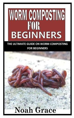 Worm Composting for Beginners: The Ultimate Guide on Worm Composting For Beginners