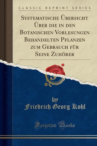 Systematische ï¿½bersicht ï¿½ber Die in Den Botanischen Vorlesungen Behandelten Pflanzen Zum Gebrauch Fï¿½r Seine Zuhï¿½rer (Classic Reprint)