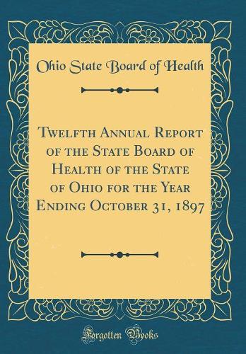 Twelfth Annual Report of the State Board of Health of the State of Ohio for the Year Ending October 31, 1897 (Classic Reprint)