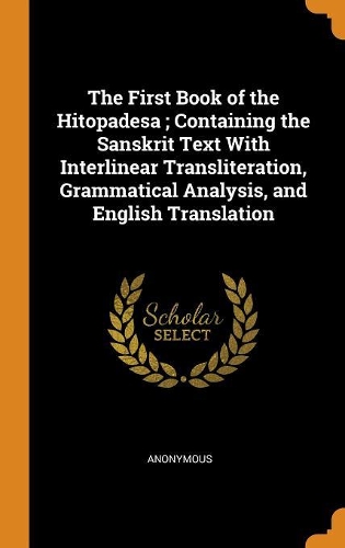 The First Book of the Hitopadesa; Containing the Sanskrit Text with Interlinear Transliteration, Grammatical Analysis, and English Translation