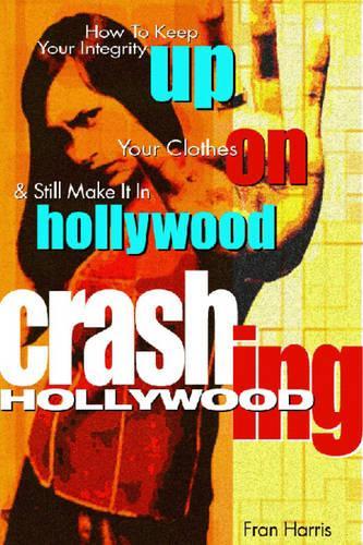Crashing Hollywood: How to Keep Your Integrity Up, Your Clothes on, and Still Make it in Hollywood