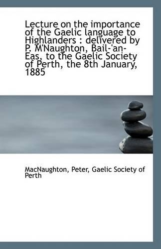 Lecture on the Importance of the Gaelic Language to Highlanders: Delivered by P. M'Naughton, Bail-'