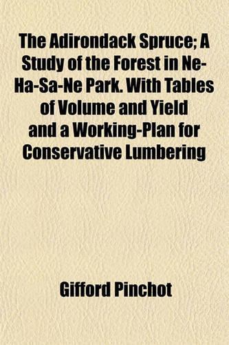 The Adirondack Spruce; A Study of the Forest in Ne-Ha-Sa-Ne Park. with Tables of Volume and Yield and a Working-Plan for Conservative Lumbering