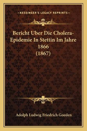 Bericht Uber Die Cholera-Epidemie In Stettin Im Jahre 1866 (1867): (German)