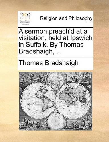 A Sermon Preach'd at a Visitation, Held at Ipswich in Suffolk. by Thomas Bradshaigh, ...: (English)
