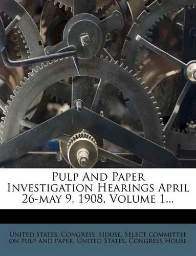 Pulp And Paper Investigation Hearings April 26-may 9, 1908, Volume 1...
