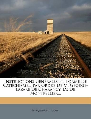 Instructions Générales En Forme de Catéchisme... Par Ordre de M. George-Lazare de Charancy, Ev. de Montpellier...: (French)