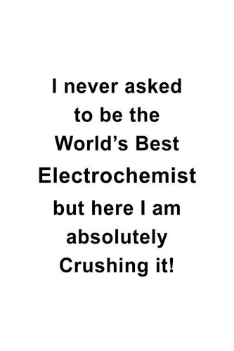 I Never Asked To Be The World's Best Electrochemist But Here I Am Absolutely Crushing It: Funny Electrochemist Notebook, Electrochemistry Scientist Journal Gift, Diary, Doodle Gift or Notebook - 6 x 9 Compact Size, 109 Blank Lined Pages