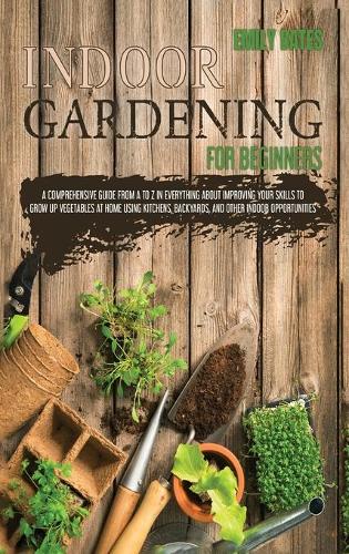 Indoor Gardening for Beginners: 2 Books in 1: An Effective Guide in Everything About Improving your Skills to Grow Up Vegetables at Home Using Backyards & Other Indoor Opportunitie