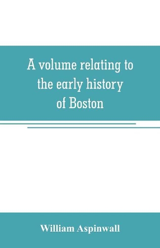 A volume relating to the early history of Boston, containing the Aspinwall notarial records from 1644 to 1651