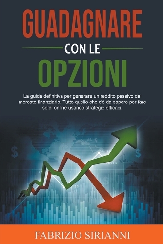 Guadagnare con le Opzioni: La guida definitiva per generare un reddito passivo dal mercato finanziario. Tutto quello che c'è da sapere per fare soldi online usando strategie e