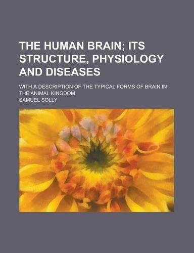 The Human Brain; Its Structure, Physiology and Diseases. with a Description of the Typical Forms of Brain in the Animal Kingdom