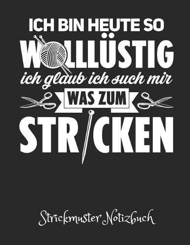 Ich Bin Heute So Wolllüstig. Ich Glaub Ich Such Mir Was Zum Stricken. - Strickmuster Notizheft: Blanko Strickpapier Buch & Strick Journal Im Verhältnis 4:5. Tolle Geschenk Idee Für Strick-Begeisterte.