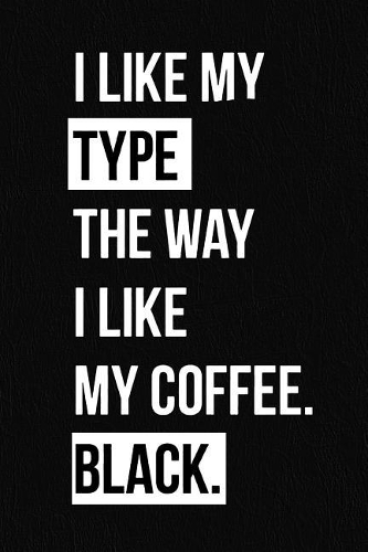 I Like My Type the Way I Like My Coffee Black