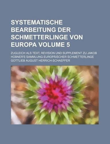 Systematische Bearbeitung Der Schmetterlinge Von Europa Volume 5; Zugleich ALS Text, Revision Und Supplement Zu Jakob Hubner's Sammlung Europaischer Schmetterlinge: (English)
