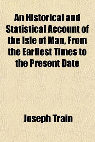 An Historical and Statistical Account of the Isle of Man, from the Earliest Times to the Present Date (Volume 1); With a View of Its Ancient Laws, Peculiar Customs, and Popular Superstitions