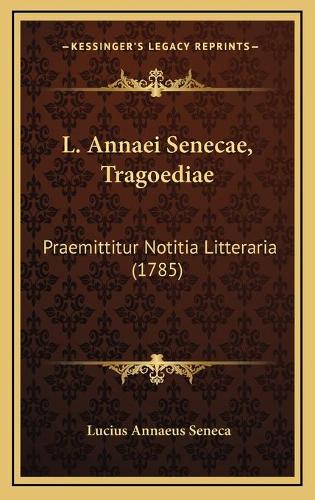 L. Annaei Senecae, Tragoediae: Praemittitur Notitia Litteraria (1785)