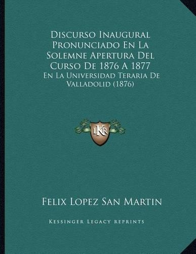 Discurso Inaugural Pronunciado En La Solemne Apertura Del Curso De 1876 A 1877: En La Universidad Teraria De Valladolid (1876)(Spanish)