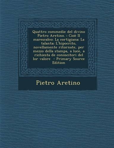 Quattro commedie del divino Pietro Aretino.: Cioè Il marescalco; La cortigiana; La talanta; L'hipocrito, novellamente ritornate, per mezzo della stampa, a luce, a richiesta de conoscitori del l