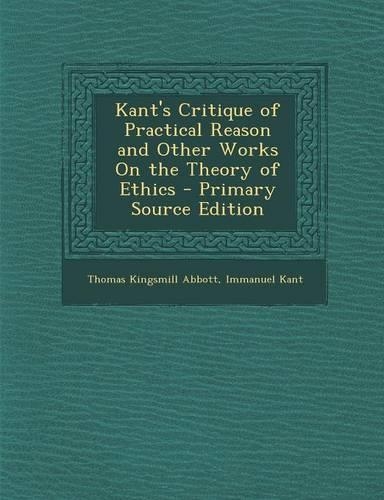 Kant's Critique of Practical Reason and Other Works on the Theory of Ethics - Primary Source Edition
