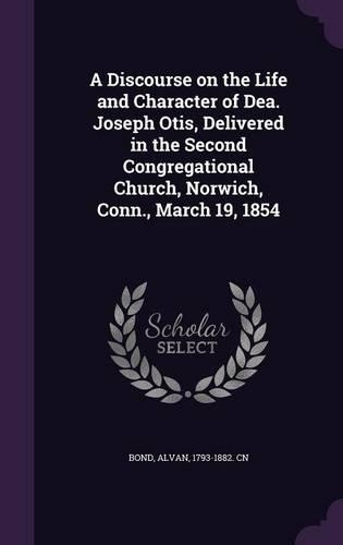 A Discourse on the Life and Character of Dea. Joseph Otis, Delivered in the Second Congregational Church, Norwich, Conn., March 19, 1854: (English)