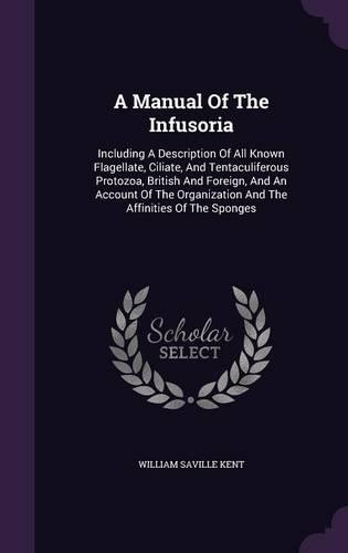 A Manual Of The Infusoria: Including A Description Of All Known Flagellate, Ciliate, And Tentaculiferous Protozoa, British And Foreign, And An Account Of The Organization And 
